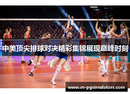 中美顶尖排球对决精彩集锦展现巅峰时刻