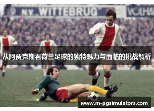 从阿贾克斯看荷兰足球的独特魅力与面临的挑战解析