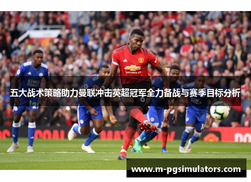 五大战术策略助力曼联冲击英超冠军全力备战与赛季目标分析