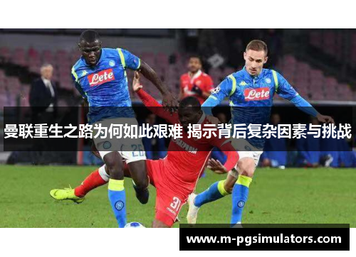 曼联重生之路为何如此艰难 揭示背后复杂因素与挑战