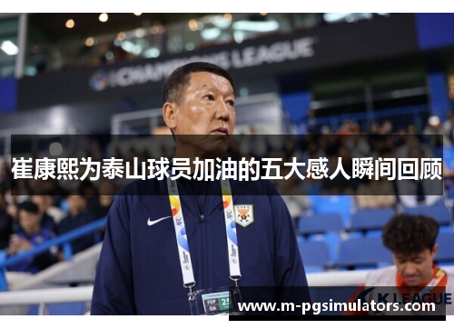 崔康熙为泰山球员加油的五大感人瞬间回顾