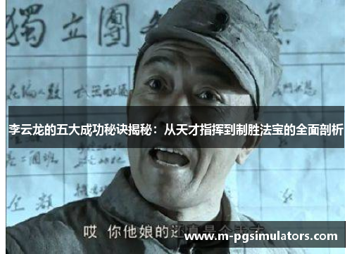 李云龙的五大成功秘诀揭秘：从天才指挥到制胜法宝的全面剖析