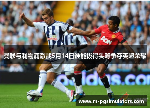 曼联与利物浦激战5月14日谁能拔得头筹争夺英超荣耀
