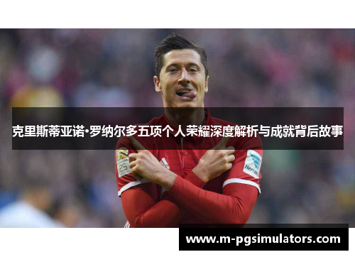 克里斯蒂亚诺·罗纳尔多五项个人荣耀深度解析与成就背后故事