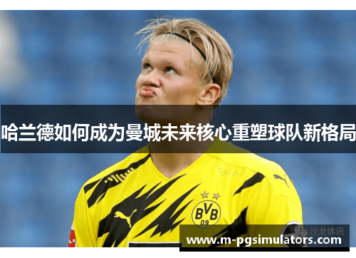 哈兰德如何成为曼城未来核心重塑球队新格局