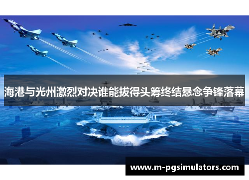 海港与光州激烈对决谁能拔得头筹终结悬念争锋落幕
