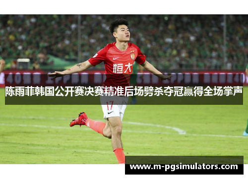 陈雨菲韩国公开赛决赛精准后场劈杀夺冠赢得全场掌声