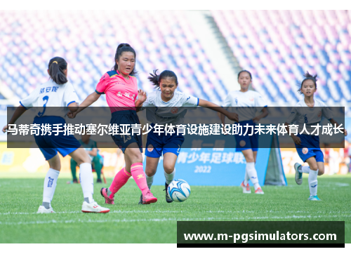 马蒂奇携手推动塞尔维亚青少年体育设施建设助力未来体育人才成长