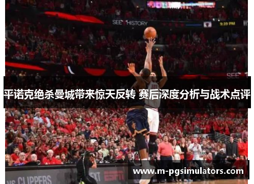 平诺克绝杀曼城带来惊天反转 赛后深度分析与战术点评