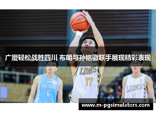 广厦轻松战胜四川 布朗与孙铭徽联手展现精彩表现