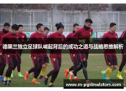 德黑兰独立足球队崛起背后的成功之道与战略思维解析